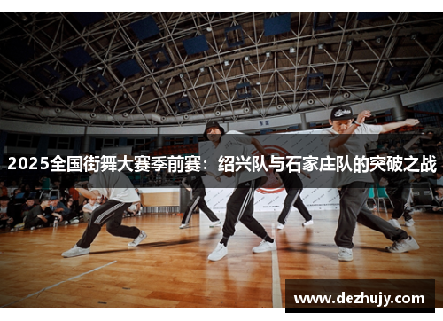 2025全国街舞大赛季前赛：绍兴队与石家庄队的突破之战