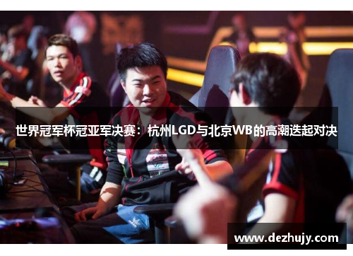 世界冠军杯冠亚军决赛：杭州LGD与北京WB的高潮迭起对决