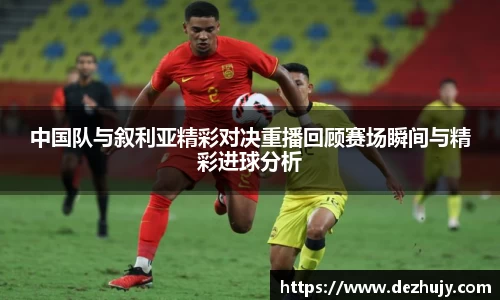 中国队与叙利亚精彩对决重播回顾赛场瞬间与精彩进球分析