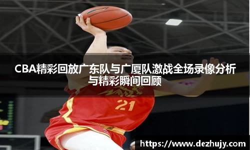 CBA精彩回放广东队与广厦队激战全场录像分析与精彩瞬间回顾
