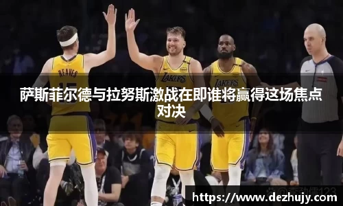 萨斯菲尔德与拉努斯激战在即谁将赢得这场焦点对决